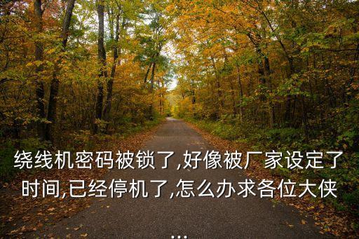 繞線機密碼被鎖了,好像被廠家設定了時間,已經(jīng)停機了,怎么辦求各位大俠...