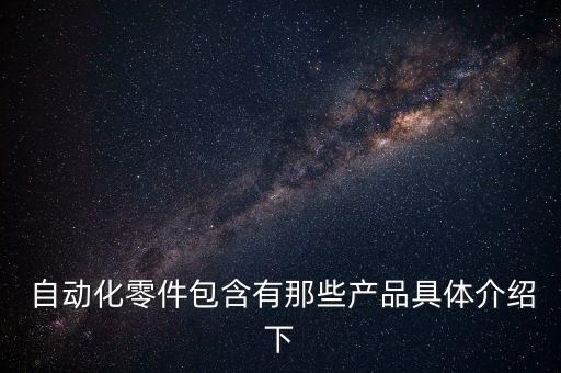  自動(dòng)化零件包含有那些產(chǎn)品具體介紹下