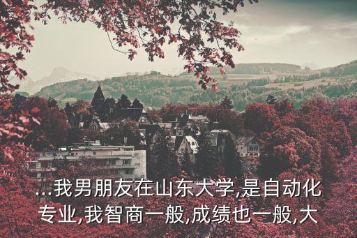 ...我男朋友在山東大學(xué),是自動(dòng)化專業(yè),我智商一般,成績(jī)也一般,大