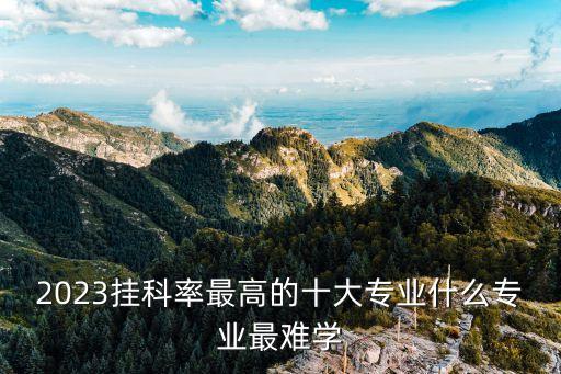 2023掛科率最高的十大專業(yè)什么專業(yè)最難學(xué)