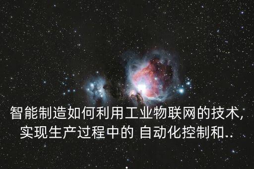 智能制造如何利用工業(yè)物聯(lián)網(wǎng)的技術(shù),實現(xiàn)生產(chǎn)過程中的 自動化控制和...
