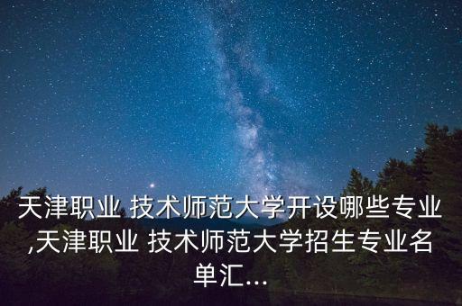 天津職業(yè) 技術(shù)師范大學(xué)開設(shè)哪些專業(yè),天津職業(yè) 技術(shù)師范大學(xué)招生專業(yè)名單匯...