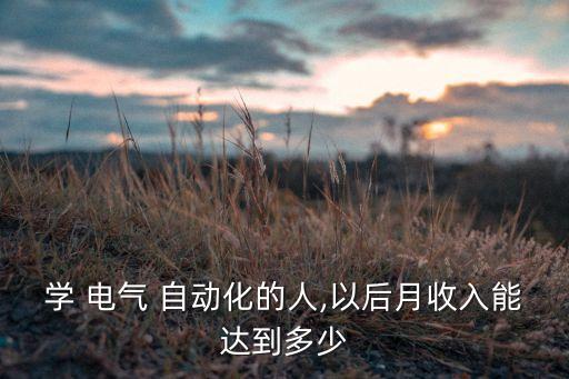 學(xué) 電氣 自動化的人,以后月收入能達到多少