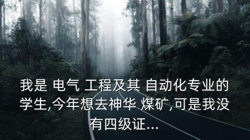 我是 電氣 工程及其 自動(dòng)化專業(yè)的學(xué)生,今年想去神華 煤礦,可是我沒(méi)有四級(jí)證...