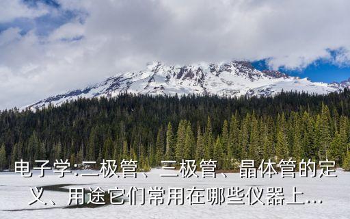 電子學(xué):二極管、三極管、晶體管的定義、用途它們常用在哪些儀器上...