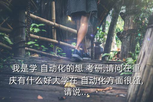 我是學 自動化的想 考研,請問在重慶有什么好大學在 自動化方面很強,請說...
