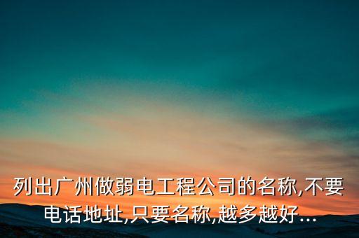 列出廣州做弱電工程公司的名稱,不要電話地址,只要名稱,越多越好...