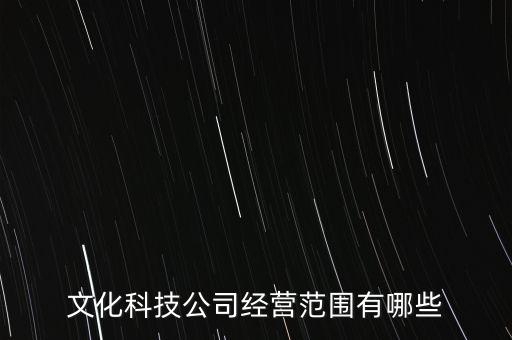文化科技公司經(jīng)營范圍有哪些