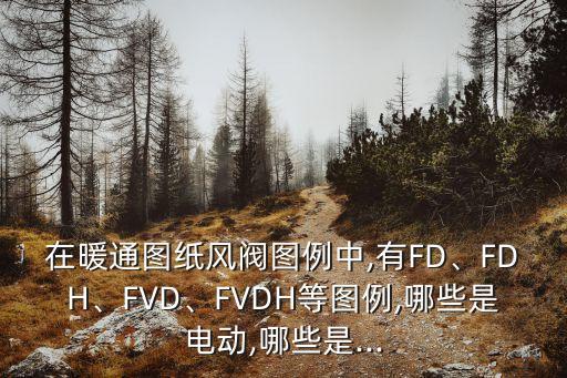 在暖通圖紙風閥圖例中,有FD、FDH、FVD、FVDH等圖例,哪些是電動,哪些是...