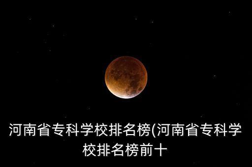 河南省?？茖W(xué)校排名榜(河南省?？茖W(xué)校排名榜前十