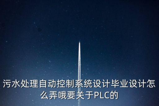 污水處理自動控制系統(tǒng)設(shè)計(jì)畢業(yè)設(shè)計(jì)怎么弄哦要關(guān)于PLC的