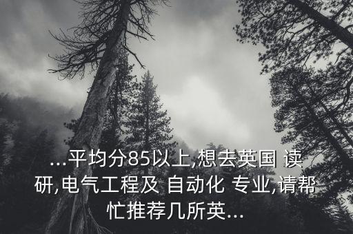 ...平均分85以上,想去英國(guó) 讀研,電氣工程及 自動(dòng)化 專業(yè),請(qǐng)幫忙推薦幾所英...