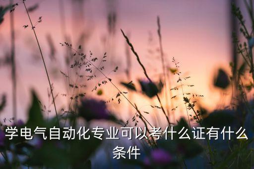 電氣自動化都需要考什么證,學電氣自動化需要考什么證件?