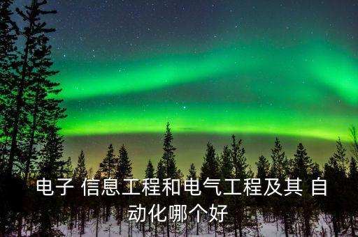  電子 信息工程和電氣工程及其 自動(dòng)化哪個(gè)好