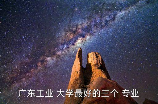 廣東工業(yè) 大學最好的三個 專業(yè)