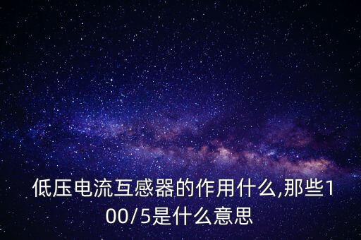  低壓電流互感器的作用什么,那些100/5是什么意思