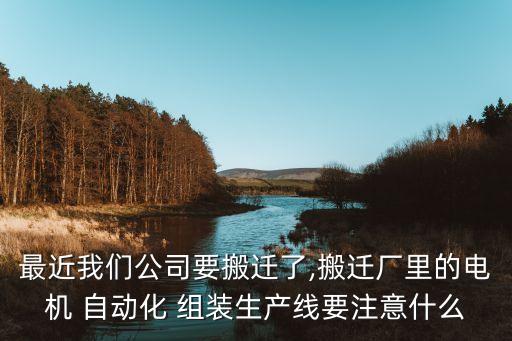 最近我們公司要搬遷了,搬遷廠里的電機 自動化 組裝生產(chǎn)線要注意什么