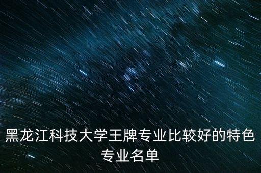 黑龍江科技大學(xué)王牌專業(yè)比較好的特色專業(yè)名單