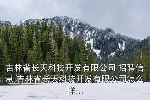 吉林省長(zhǎng)天科技開發(fā)有限公司 招聘信息,吉林省長(zhǎng)天科技開發(fā)有限公司怎么樣...