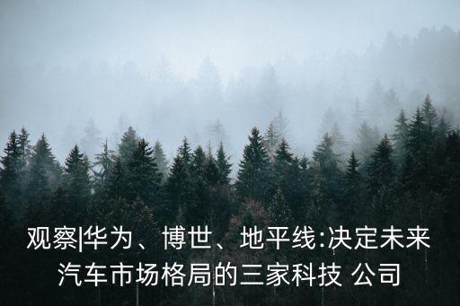 觀察|華為、博世、地平線:決定未來汽車市場格局的三家科技 公司