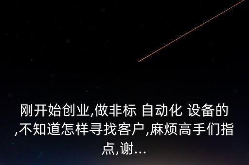 剛開始創(chuàng)業(yè),做非標 自動化 設(shè)備的,不知道怎樣尋找客戶,麻煩高手們指點,謝...