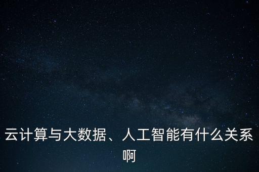 云計(jì)算與大數(shù)據(jù)、人工智能有什么關(guān)系啊