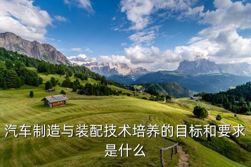 汽車(chē)制造與裝配技術(shù)培養(yǎng)的目標(biāo)和要求是什么