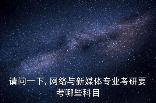 請問一下, 網(wǎng)絡與新媒體專業(yè)考研要考哪些科目