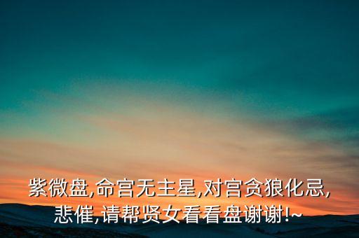 紫微盤,命宮無主星,對宮貪狼化忌,悲催,請幫賢女看看盤謝謝!~