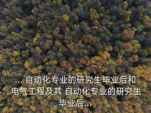 ... 自動(dòng)化專(zhuān)業(yè)的研究生畢業(yè)后和 電氣工程及其 自動(dòng)化專(zhuān)業(yè)的研究生畢業(yè)后...