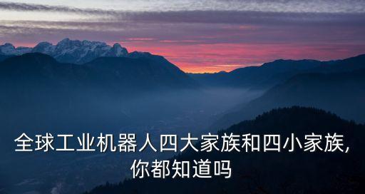 全球工業(yè)機(jī)器人四大家族和四小家族,你都知道嗎