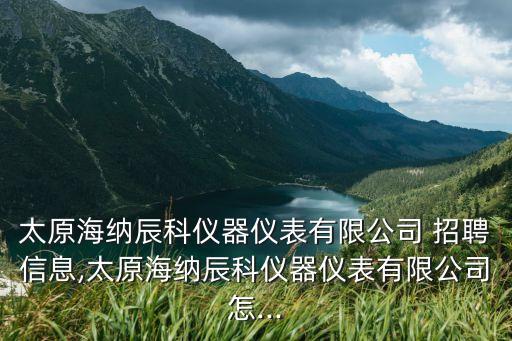 太原海納辰科儀器儀表有限公司 招聘信息,太原海納辰科儀器儀表有限公司怎...