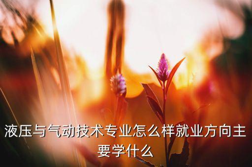 液壓與氣動(dòng)技術(shù)專業(yè)怎么樣就業(yè)方向主要學(xué)什么