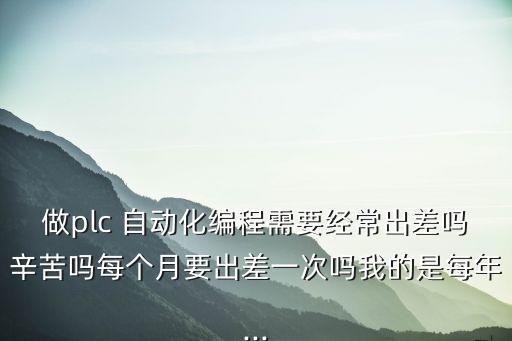 做plc 自動化編程需要經(jīng)常出差嗎辛苦嗎每個月要出差一次嗎我的是每年...