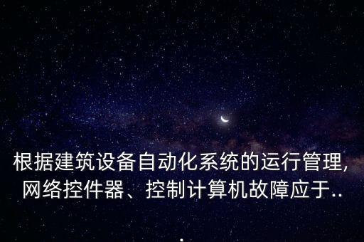根據(jù)建筑設(shè)備自動(dòng)化系統(tǒng)的運(yùn)行管理,網(wǎng)絡(luò)控件器、控制計(jì)算機(jī)故障應(yīng)于...