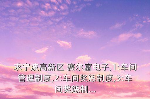 求寧波高新區(qū) 賽爾富電子,1:車間管理制度,2:車間獎(jiǎng)懲制度,3:車間獎(jiǎng)懲制...