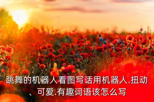 跳舞的機器人看圖寫話用機器人.扭動、可愛.有趣詞語該怎么寫