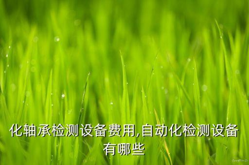 自動(dòng)化軸承檢測(cè)設(shè)備費(fèi)用,自動(dòng)化檢測(cè)設(shè)備有哪些?