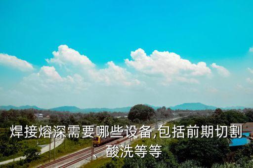 焊接熔深需要哪些設備,包括前期切割、酸洗等等