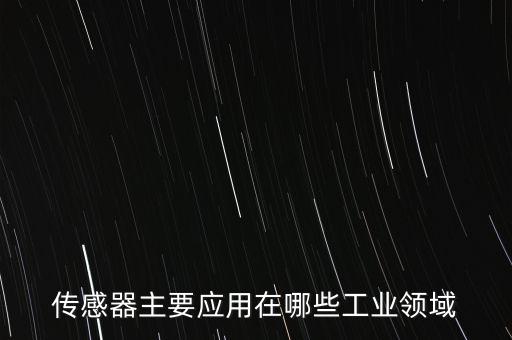 傳感器主要應(yīng)用在哪些工業(yè)領(lǐng)域
