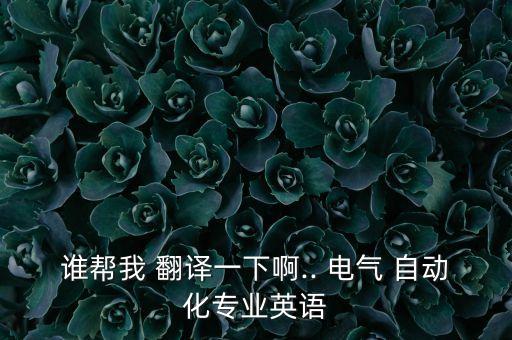 誰幫我 翻譯一下啊.. 電氣 自動化專業(yè)英語