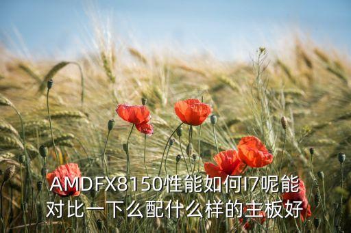 AMDFX8150性能如何I7呢能對(duì)比一下么配什么樣的主板好