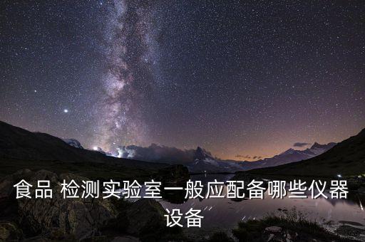 食品 檢測實(shí)驗(yàn)室一般應(yīng)配備哪些儀器 設(shè)備