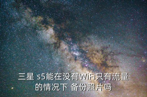 三星 s5能在沒(méi)有WiFi只有流量的情況下 備份照片嗎