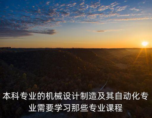 本科專業(yè)的機械設(shè)計制造及其自動化專業(yè)需要學(xué)習(xí)那些專業(yè)課程