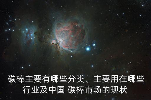  碳棒主要有哪些分類、主要用在哪些行業(yè)及中國 碳棒市場(chǎng)的現(xiàn)狀