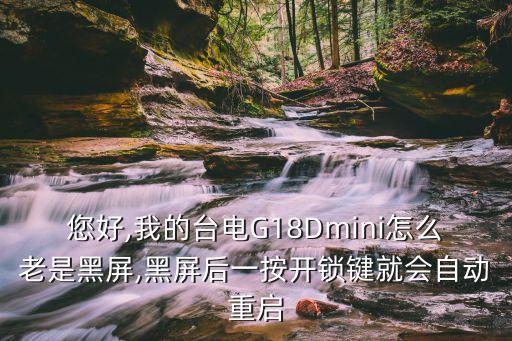 您好,我的臺(tái)電G18Dmini怎么老是黑屏,黑屏后一按開(kāi)鎖鍵就會(huì)自動(dòng)重啟