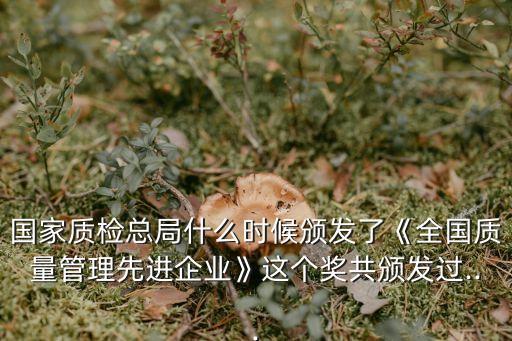 國(guó)家質(zhì)檢總局什么時(shí)候頒發(fā)了《全國(guó)質(zhì)量管理先進(jìn)企業(yè)》這個(gè)獎(jiǎng)共頒發(fā)過...