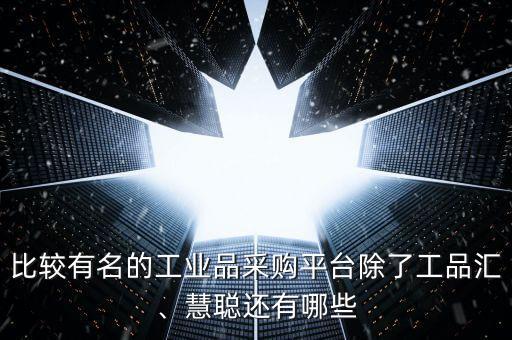 比較有名的工業(yè)品采購平臺除了工品匯、慧聰還有哪些