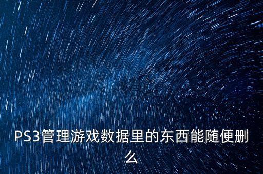 PS3管理游戲數(shù)據(jù)里的東西能隨便刪么
